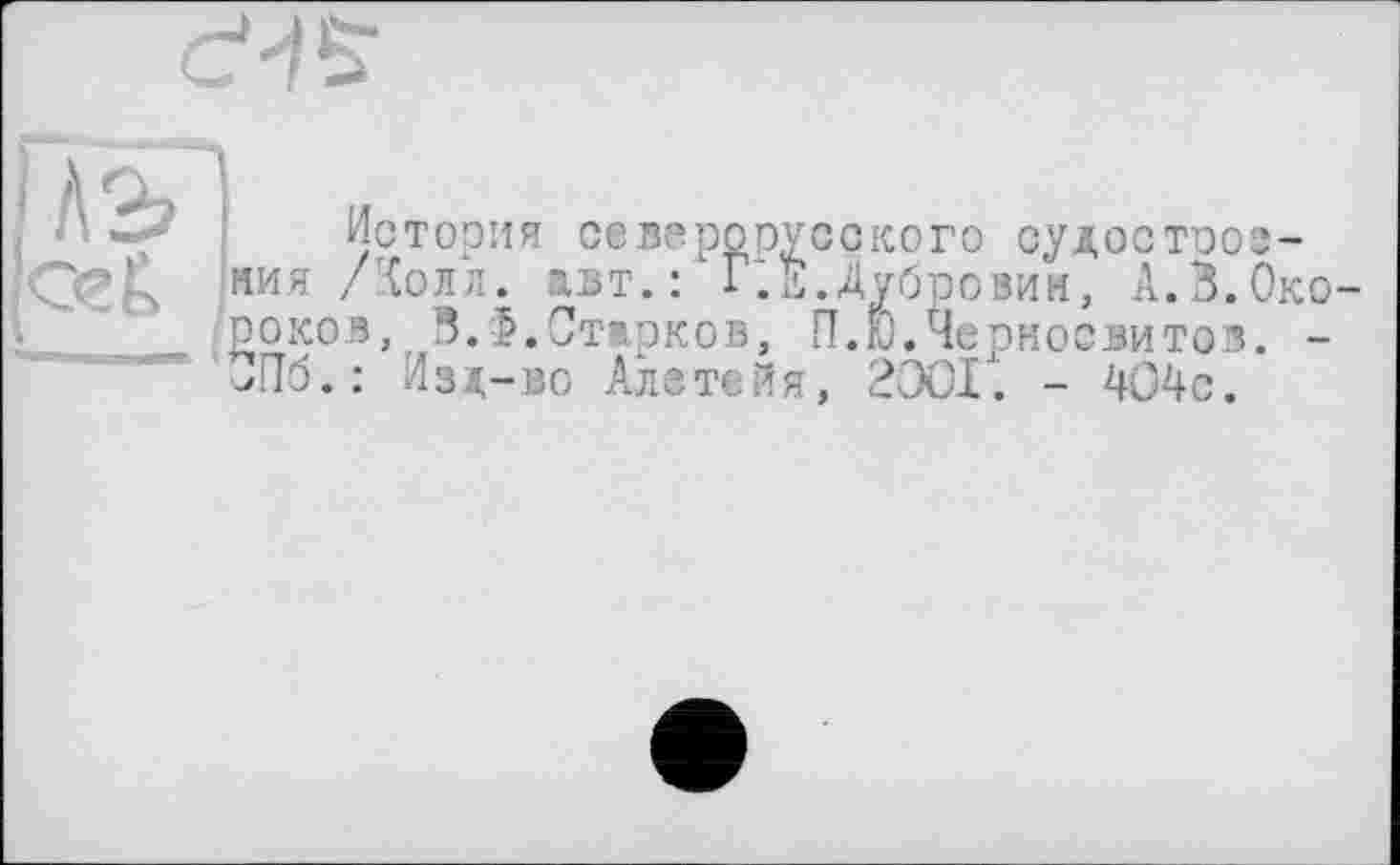 ﻿
і АоЛ
История севарорусокого судостооз-’<j£& ния /Холл. авт.: Г;е.Дубровин, А.3.Окороков, ЗЛ.Старков, П.Ю.Черносвитов. -СПб.: Изд-во Алетейя, 2ООІ. - 404с.